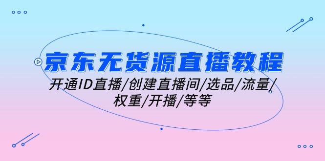 京东无货源直播教程：开通ID直播/创建直播间/选品/流量/权重/开播/等等-轻创网