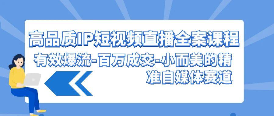 (9591期)高品质 IP短视频直播-全案课程，有效爆流-百万成交-小而美的精准自媒体赛道-轻创网