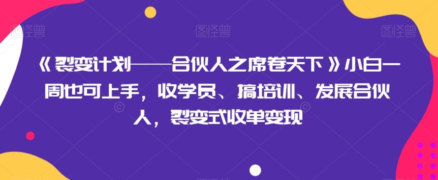 《裂变计划——合伙人之席卷天下》小白一周也可上手，收学员、搞培训、发展合伙人，裂变式收单变现-轻创网
