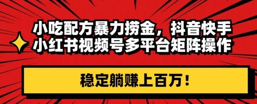 小吃配方暴力捞金，抖音快手小红书视频号多平台矩阵操作，稳定躺赚上百万！-轻创网