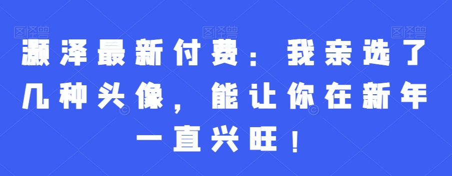灏泽最新付费：我亲选了几种头像，能让你在新年一直兴旺！-轻创网