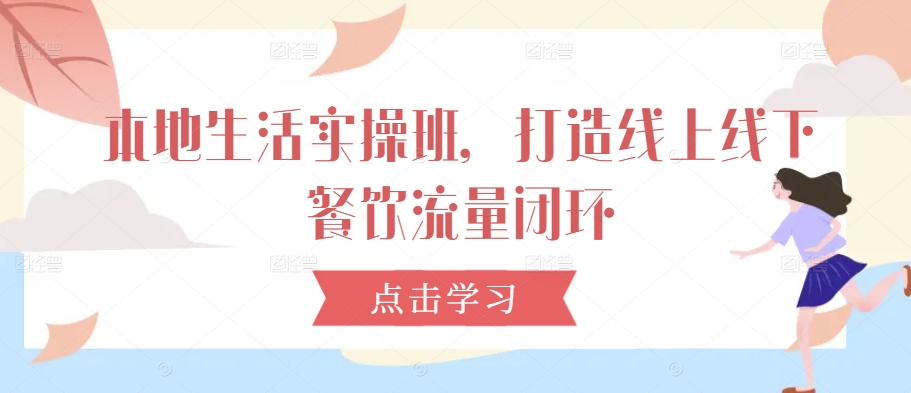 本地生活实操班，打造线上线下餐饮流量闭环-轻创网