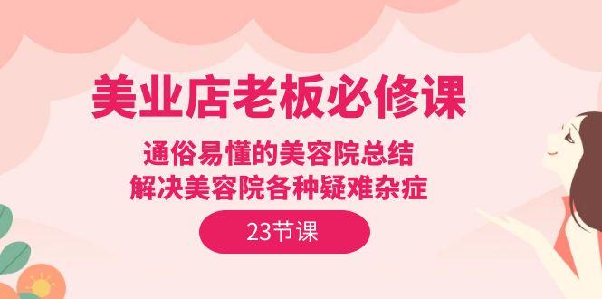 (9986期)美业店老板必修课：通俗易懂的美容院总结，解决美容院各种疑难杂症(23节)-轻创网