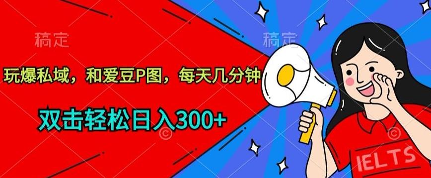 玩爆私域，和爱豆P图，每天几分钟 轻松日入300+【揭秘】-轻创网