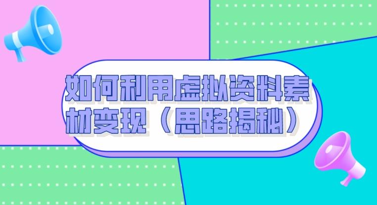如何利用虚拟资料素材变现（思路揭秘）-轻创网