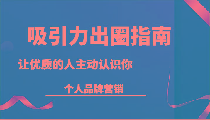 吸引力出圈指南-让优质的人主动认识你-个人品牌营销(13节课)-轻创网
