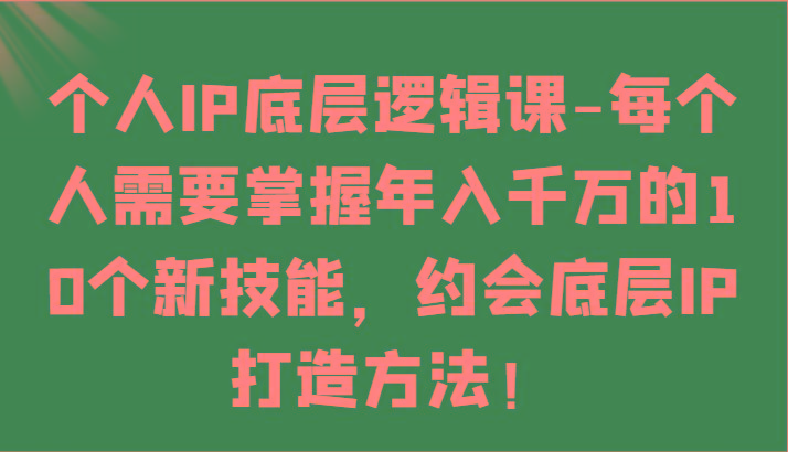 个人IP底层逻辑-掌握年入千万的10个新技能，约会底层IP的打造方法！-轻创网
