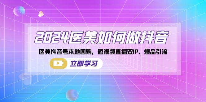 2024医美如何做抖音，医美抖音号本地团购，短视频直播双IP，爆品引流-轻创网