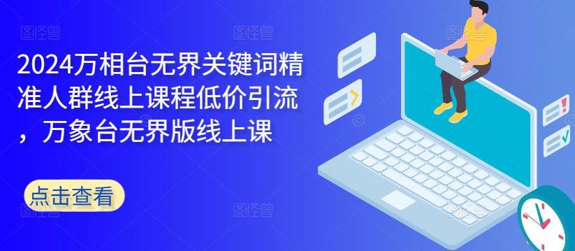 2024万相台无界关键词精准人群线上课程低价引流 ，万象台无界版线上课-轻创网