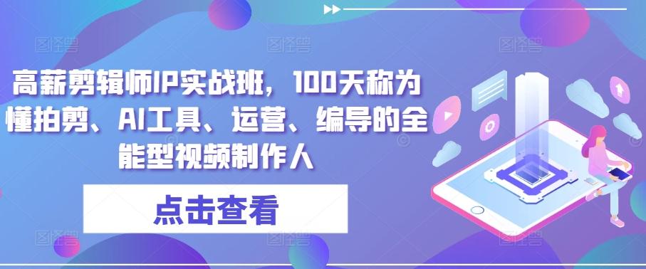 高薪剪辑师IP实战班，100天称为懂拍剪、AI工具、运营、编导的全能型视频制作人-轻创网