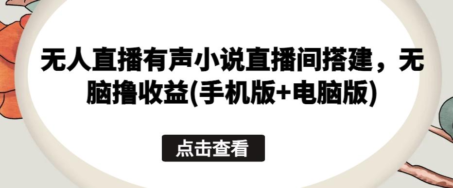 无人直播有声小说直播间搭建，无脑撸收益(手机版+电脑版)-轻创网