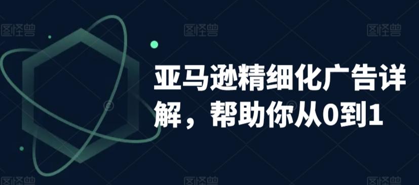 亚马逊精细化广告详解，帮助你从0到1，自动广告权重解读、手动广告打法详解-轻创网