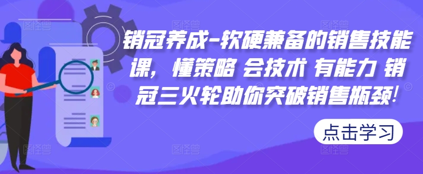 销冠养成-软硬兼备的销售技能课，懂策略 会技术 有能力 销冠三火轮助你突破销售瓶颈!-轻创网
