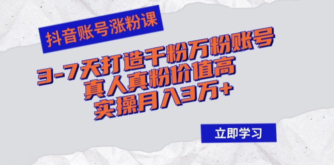 抖音账号涨粉课：3-7天打造千粉万粉账号，真人真粉价值高，实操月入3万+-轻创网