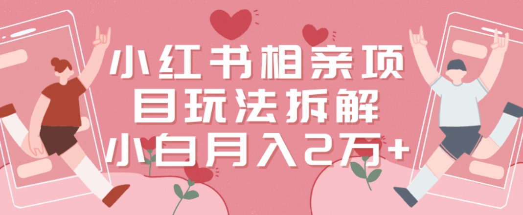 小红书相亲项目玩法拆解，有人通过这个副业项目做到了月收入2万多【揭秘】-轻创网