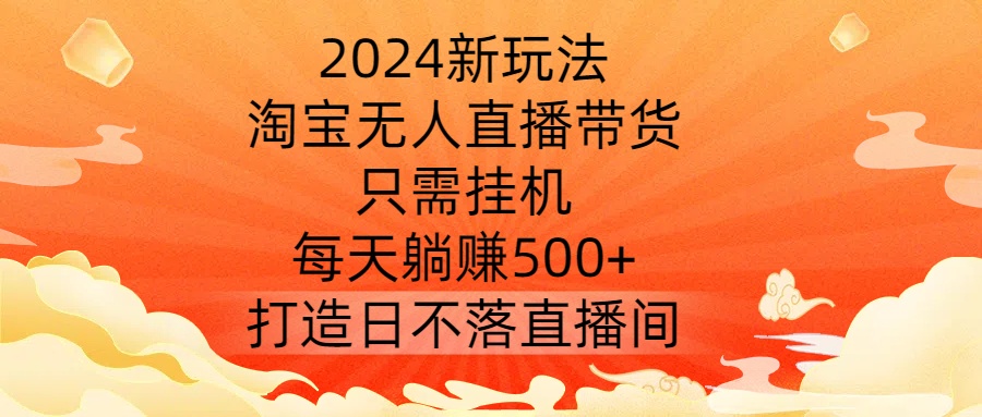 2024新玩法，淘宝无人直播带货，只需挂机，每天躺赚500+ 打造日不落直播间【揭秘】-轻创网