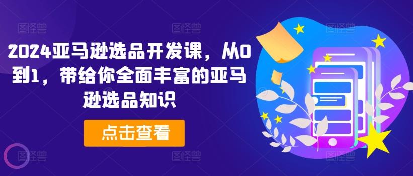 2024亚马逊选品开发课，从0到1，带给你全面丰富的亚马逊选品知识-轻创网