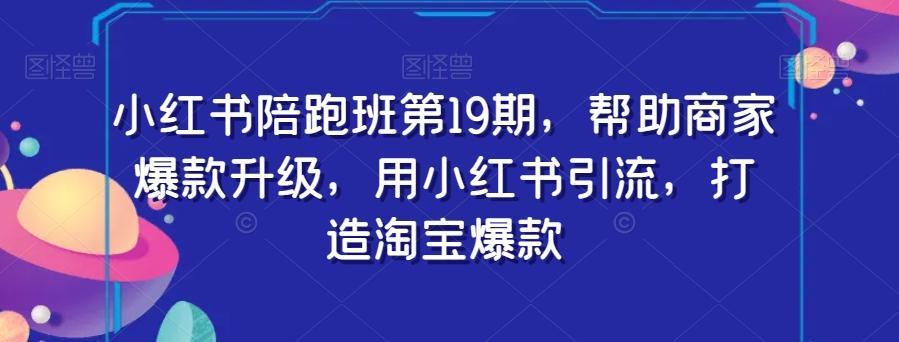 小红书陪跑班第19期，帮助商家爆款升级，用小红书引流，打造淘宝爆款-轻创网