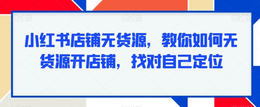 小红书店铺无货源，教你如何无货源开店铺，找对自己定位-轻创网