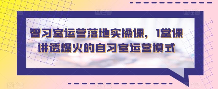 智习室运营落地实操课，1堂课讲透爆火的自习室运营模式-轻创网