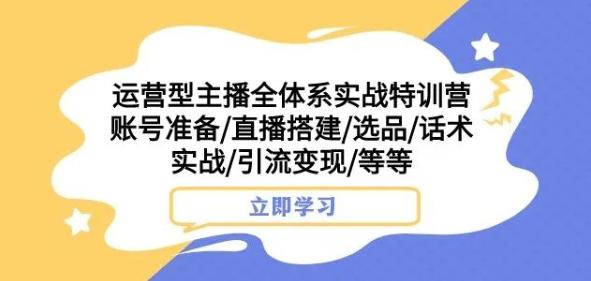 运营型主播全体系实战特训营，账号准备/直播搭建/选品/话术实战/引流变现/等等-轻创网