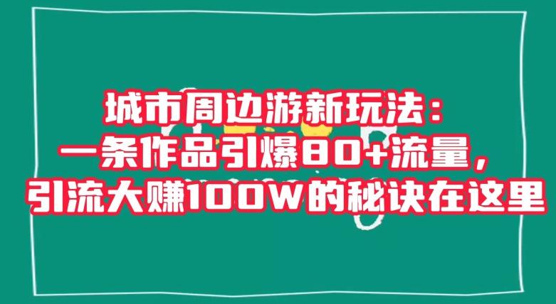 城市周边游新玩法：一条作品引爆80+流量，引流大赚100W的秘诀在这里【揭秘】-轻创网