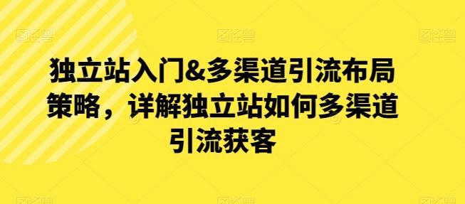 独立站入门&多渠道引流布局策略，详解独立站如何多渠道引流获客-轻创网