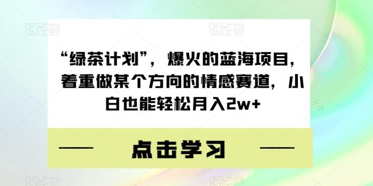 “绿茶计划”，爆火的蓝海项目，着重做某个方向的情感赛道，小白也能轻松月入2w+【揭秘】-轻创网