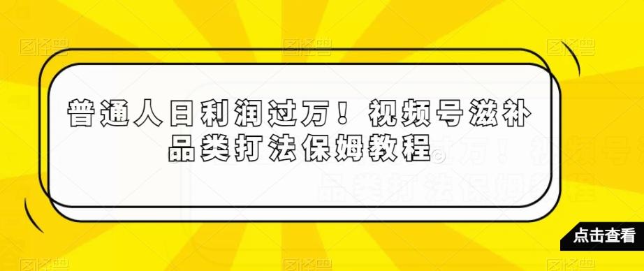 普通人日利润过万！视频号滋补品类打法保姆教程【揭秘】-轻创网