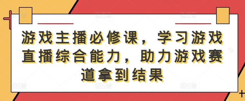 游戏主播必修课，学习游戏直播综合能力，助力游戏赛道拿到结果-轻创网