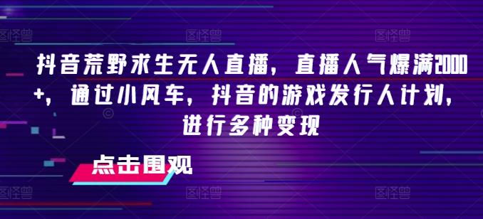 抖音荒野求生无人直播，直播人气爆满2000+，通过小风车，抖音的游戏发行人计划，进行多种变现【揭秘】-轻创网
