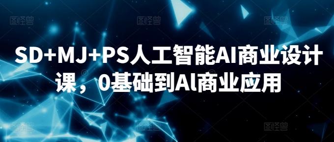 SD+MJ+PS人工智能AI商业设计课，0基础到Al商业应用-轻创网