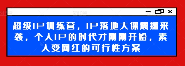 超级IP训练营，IP落地大课震撼来袭，个人IP的时代才刚刚开始，素人变网红的可行性方案-轻创网