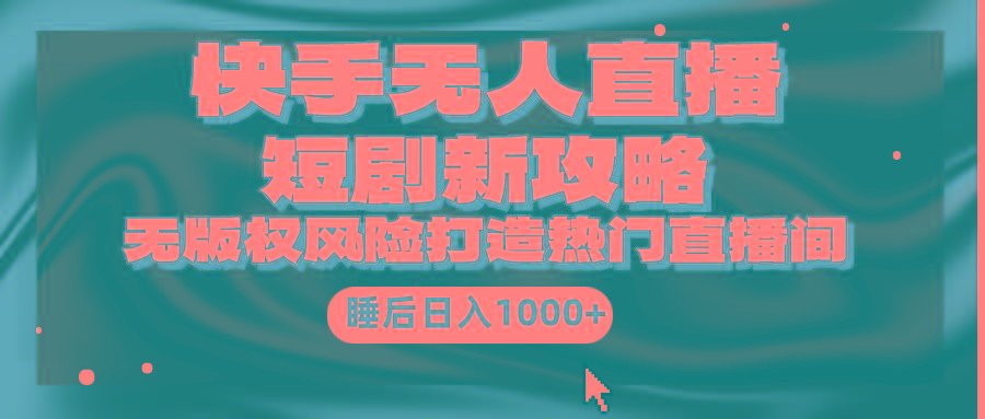 (9918期)快手无人直播短剧新攻略，合规无版权风险，打造热门直播间，睡后日入1000+-轻创网