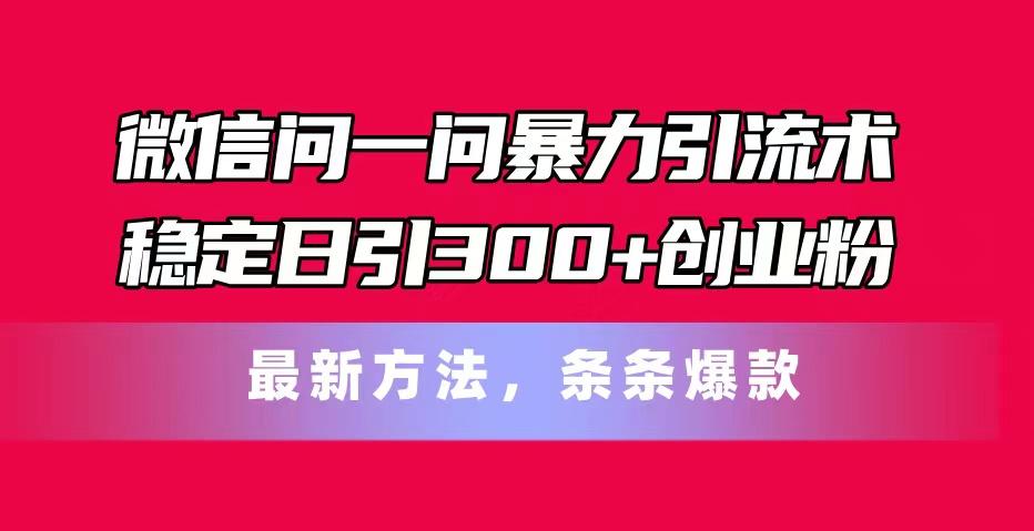 微信问一问暴力引流术，稳定日引300+创业粉，最新方法，条条爆款-轻创网