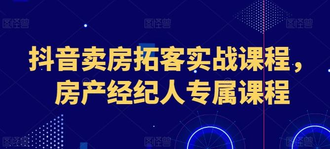 抖音卖房拓客实战课程，房产经纪人专属课程-轻创网