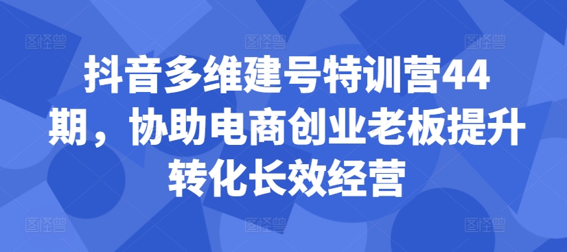 抖音多维建号特训营44期，协助电商创业老板提升转化长效经营-轻创网