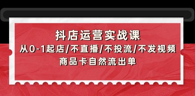 (9705期)抖店运营实战课：从0-1起店/不直播/不投流/不发视频/商品卡自然流出单-轻创网