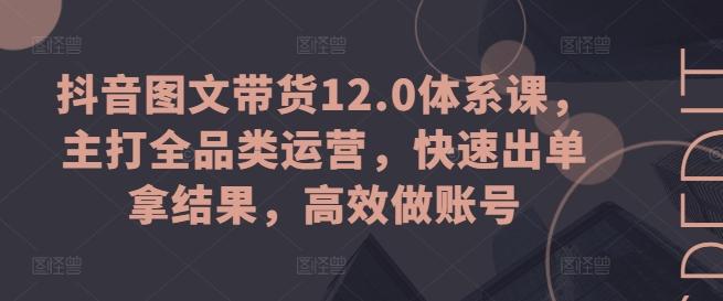 抖音图文带货12.0体系课，主打全品类运营，快速出单拿结果，高效做账号-轻创网