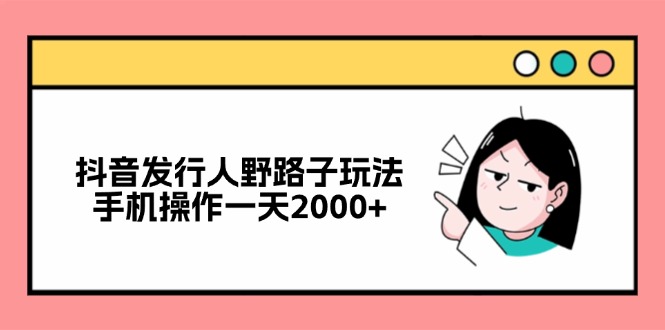 抖音发行人野路子玩法，手机操作一天2000+-轻创网