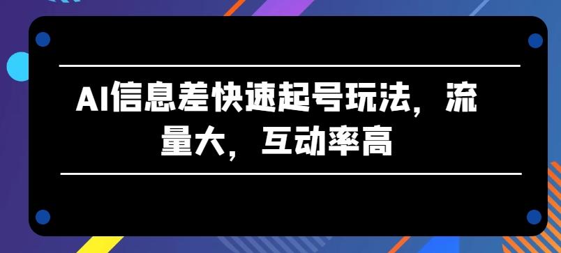 AI信息差快速起号玩法，流量大，互动率高【揭秘】-轻创网