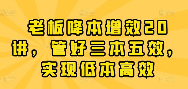 老板降本增效20讲，管好三本五效，实现低本高效-轻创网