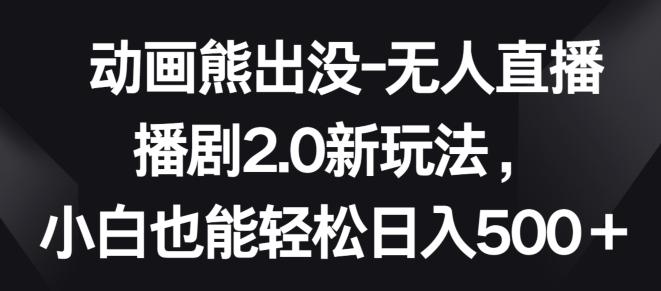动画熊出没-无人直播播剧2.0新玩法，小白也能轻松日入500+【揭秘】-轻创网