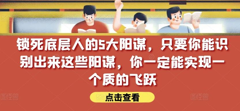 锁死底层人的5大阳谋，只要你能识别出来这些阳谋，你一定能实现一个质的飞跃【付费文章】-轻创网
