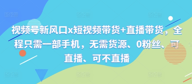 视频号新风口x短视频带货+直播带货，全程只需一部手机，无需货源、0粉丝、可直播、可不直播-轻创网