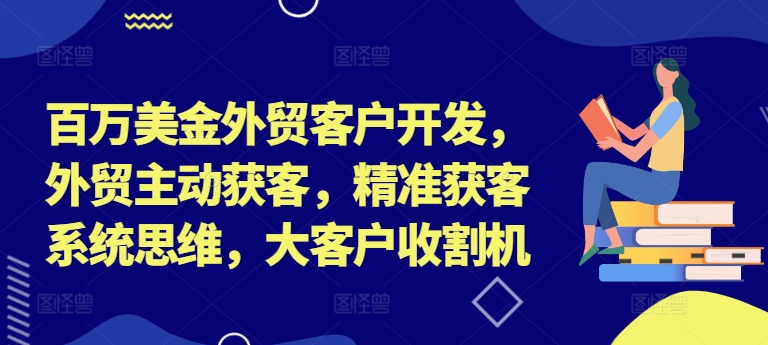 百万美金外贸客户开发，外贸主动获客，精准获客系统思维，大客户收割机-轻创网