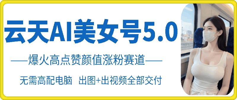 云天AI美女号5.0，爆火高点赞颜值涨粉赛道-轻创网