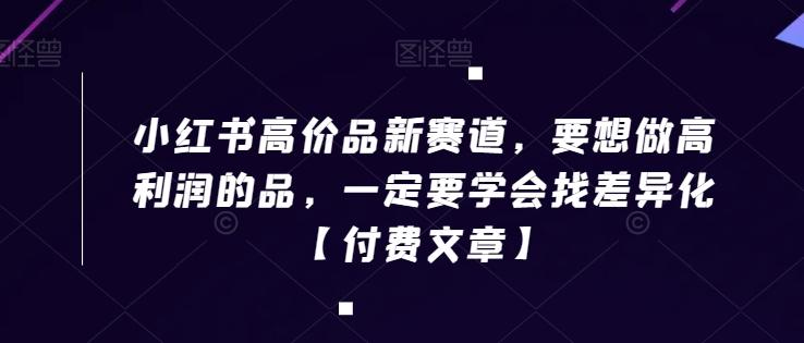 小红书高价品新赛道，要想做高利润的品，一定要学会找差异化【付费文章】-轻创网