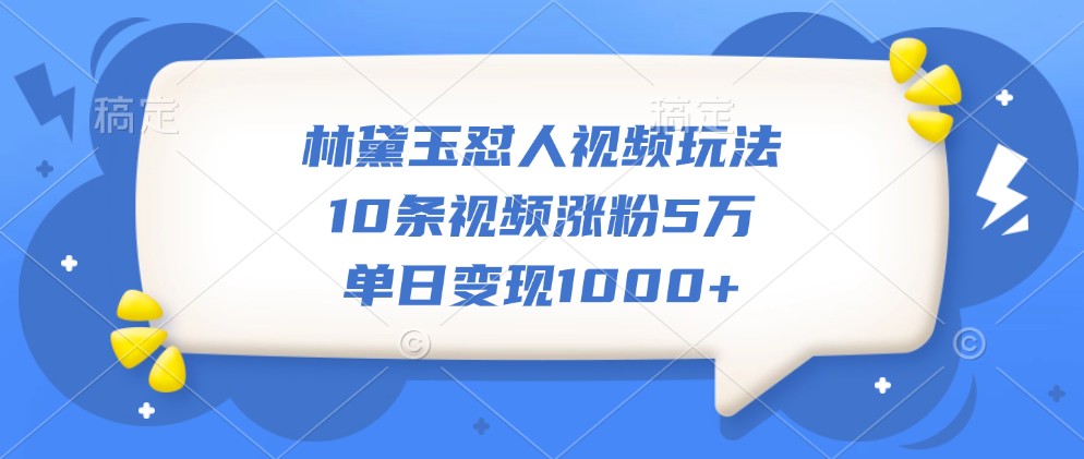 林黛玉怼人视频玩法，10条视频涨粉5万，单日变现1000+-轻创网