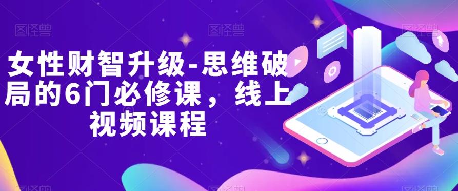 女性财智升级-思维破局的6门必修课，线上视频课程-轻创网